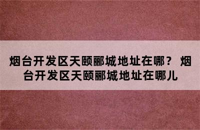 烟台开发区天颐郦城地址在哪？ 烟台开发区天颐郦城地址在哪儿